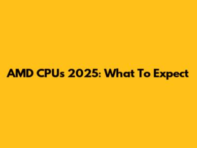 AMD CPUs 2025: What To Expect