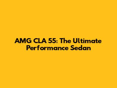 AMG CLA 55: The Ultimate Performance Sedan