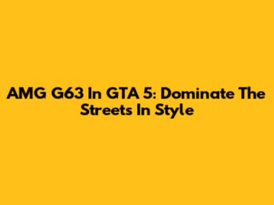 AMG G63 In GTA 5: Dominate The Streets In Style