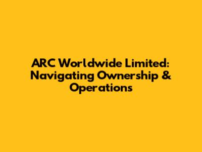 ARC Worldwide Limited: Navigating Ownership & Operations
