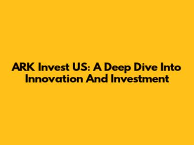 ARK Invest US: A Deep Dive Into Innovation And Investment