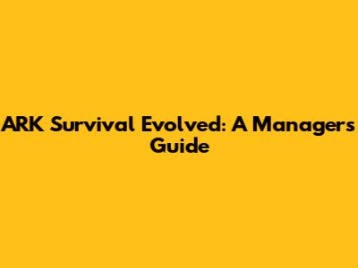 ARK Survival Evolved: A Manager's Guide