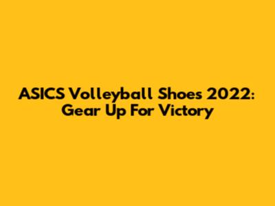 ASICS Volleyball Shoes 2022: Gear Up For Victory