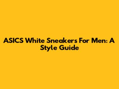 ASICS White Sneakers For Men: A Style Guide