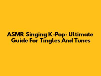 ASMR Singing K-Pop: Ultimate Guide For Tingles And Tunes