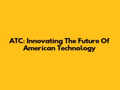 ATC: Innovating The Future Of American Technology