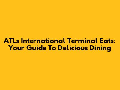 ATL's International Terminal Eats: Your Guide To Delicious Dining