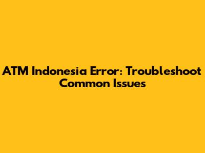 ATM Indonesia Error: Troubleshoot Common Issues