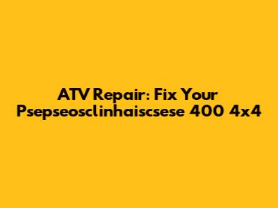 ATV Repair: Fix Your Psepseosclinhaiscsese 400 4x4