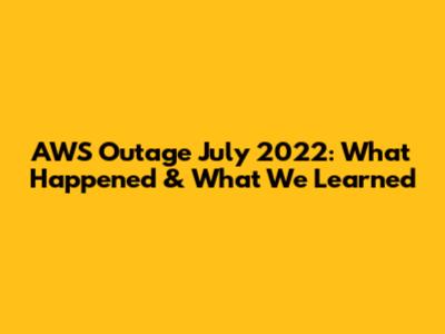 AWS Outage July 2022: What Happened & What We Learned