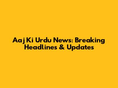 Aaj Ki Urdu News: Breaking Headlines & Updates