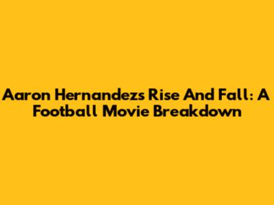 Aaron Hernandez's Rise And Fall: A Football Movie Breakdown