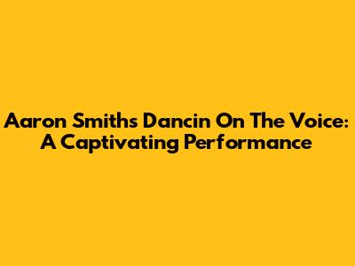 Aaron Smith's Dancin' On The Voice: A Captivating Performance