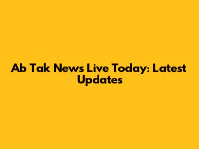 Ab Tak News Live Today: Latest Updates