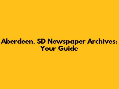 Aberdeen, SD Newspaper Archives: Your Guide