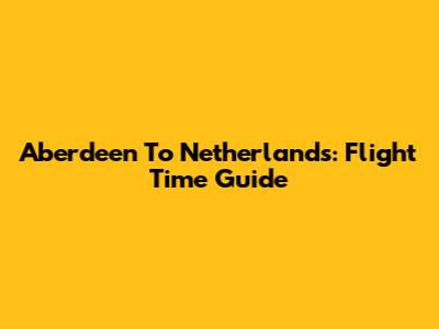 Aberdeen To Netherlands: Flight Time Guide