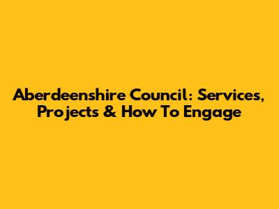 Aberdeenshire Council: Services, Projects & How To Engage