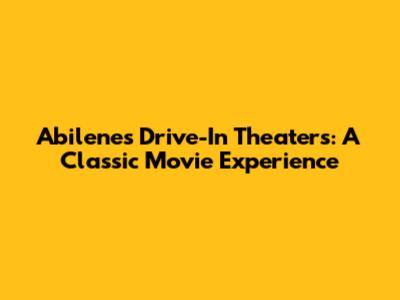 Abilene's Drive-In Theaters: A Classic Movie Experience