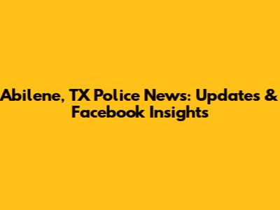 Abilene, TX Police News: Updates & Facebook Insights
