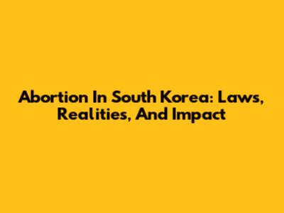 Abortion In South Korea: Laws, Realities, And Impact