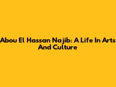 Abou El Hassan Najib: A Life In Arts And Culture