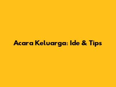 Acara Keluarga: Ide & Tips