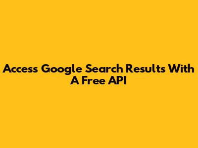 Access Google Search Results With A Free API