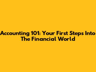 Accounting 101: Your First Steps Into The Financial World