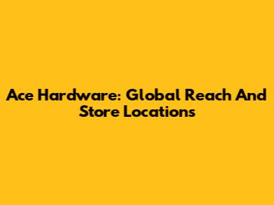 Ace Hardware: Global Reach And Store Locations