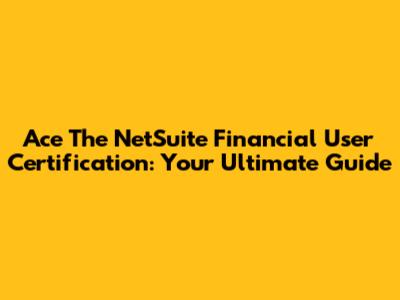 Ace The NetSuite Financial User Certification: Your Ultimate Guide