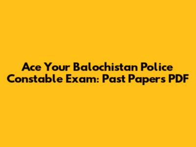 Ace Your Balochistan Police Constable Exam: Past Papers PDF
