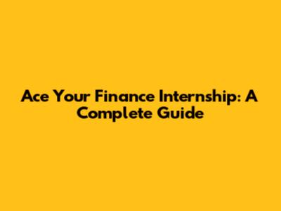 Ace Your Finance Internship: A Complete Guide