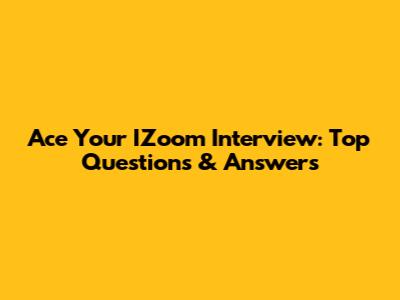 Ace Your IZoom Interview: Top Questions & Answers