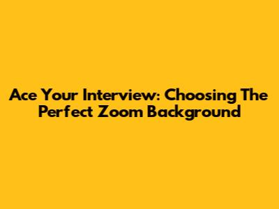 Ace Your Interview: Choosing The Perfect Zoom Background