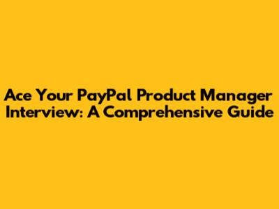 Ace Your PayPal Product Manager Interview: A Comprehensive Guide