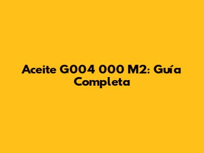Aceite G004 000 M2: Guía Completa