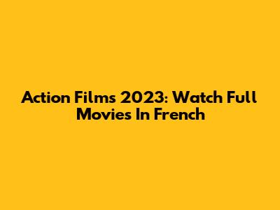 Action Films 2023: Watch Full Movies In French
