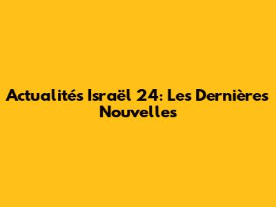 Actualités Israël 24: Les Dernières Nouvelles