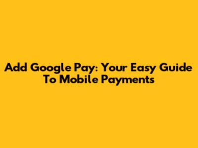 Add Google Pay: Your Easy Guide To Mobile Payments
