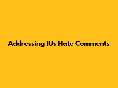 Addressing IU's Hate Comments