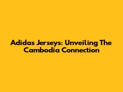 Adidas Jerseys: Unveiling The Cambodia Connection