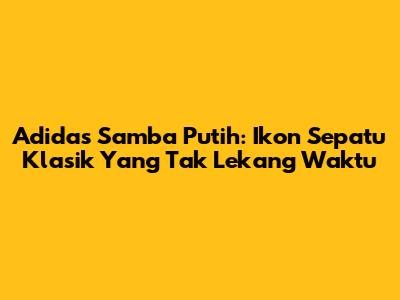 Adidas Samba Putih: Ikon Sepatu Klasik Yang Tak Lekang Waktu