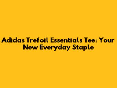 Adidas Trefoil Essentials Tee: Your New Everyday Staple