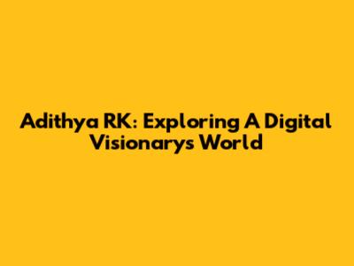 Adithya RK: Exploring A Digital Visionary's World