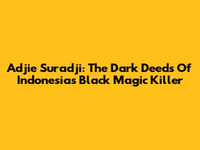 Adjie Suradji: The Dark Deeds Of Indonesia's Black Magic Killer