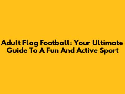 Adult Flag Football: Your Ultimate Guide To A Fun And Active Sport