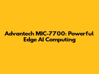 Advantech MIC-7700: Powerful Edge AI Computing
