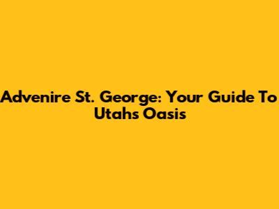 Advenire St. George: Your Guide To Utah's Oasis