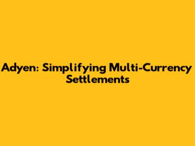 Adyen: Simplifying Multi-Currency Settlements