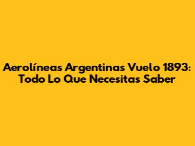 Aerolíneas Argentinas Vuelo 1893: Todo Lo Que Necesitas Saber